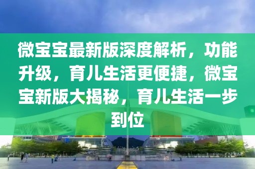 微寶寶最新版深度解析，功能升級(jí)，育兒生活更便捷，微寶寶新版大揭秘，育兒生活一步到位