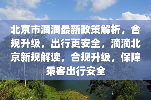 北京市滴滴最新政策解析，合規(guī)升級，出行更安全，滴滴北京新規(guī)解讀，合規(guī)升級，保障乘客出行安全