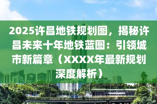 2025許昌地鐵規(guī)劃圖，揭秘許昌未來十年地鐵藍(lán)圖：引領(lǐng)城市新篇章（XXXX年最新規(guī)劃深度解析）