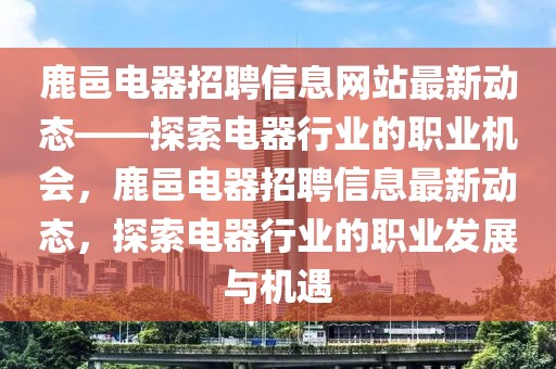 鹿邑電器招聘信息網(wǎng)站最新動(dòng)態(tài)——探索電器行業(yè)的職業(yè)機(jī)會(huì)，鹿邑電器招聘信息最新動(dòng)態(tài)，探索電器行業(yè)的職業(yè)發(fā)展與機(jī)遇