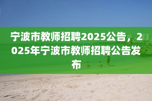 寧波市教師招聘2025公告，2025年寧波市教師招聘公告發(fā)布