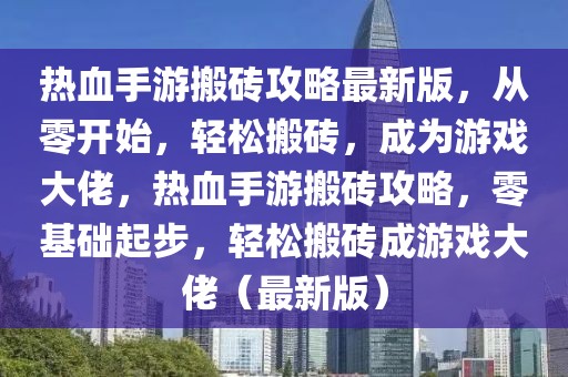 熱血手游搬磚攻略最新版，從零開始，輕松搬磚，成為游戲大佬，熱血手游搬磚攻略，零基礎(chǔ)起步，輕松搬磚成游戲大佬（最新版）