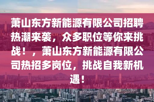 蕭山東方新能源有限公司招聘熱潮來襲，眾多職位等你來挑戰(zhàn)！，蕭山東方新能源有限公司熱招多崗位，挑戰(zhàn)自我新機(jī)遇！