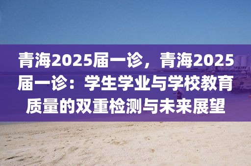 青海2025屆一診，青海2025屆一診：學(xué)生學(xué)業(yè)與學(xué)校教育質(zhì)量的雙重檢測與未來展望