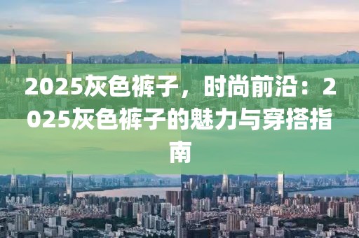 2025灰色褲子，時(shí)尚前沿：2025灰色褲子的魅力與穿搭指南