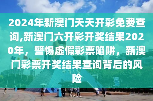 2024年新澳門天天開彩免費(fèi)查詢,新澳門六開彩開獎(jiǎng)結(jié)果2020年，警惕虛假彩票陷阱，新澳門彩票開獎(jiǎng)結(jié)果查詢背后的風(fēng)險(xiǎn)