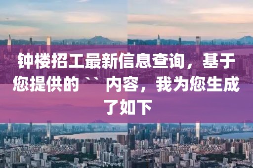 鐘樓招工最新信息查詢，基于您提供的 `` 內(nèi)容，我為您生成了如下