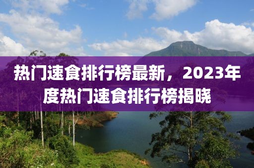 熱門速食排行榜最新，2023年度熱門速食排行榜揭曉