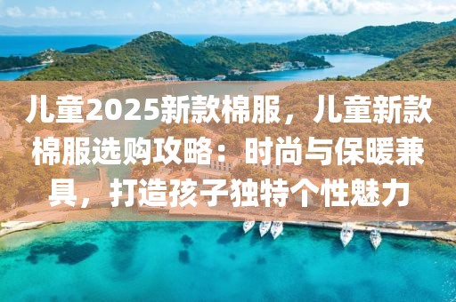 兒童2025新款棉服，兒童新款棉服選購攻略：時尚與保暖兼具，打造孩子獨特個性魅力