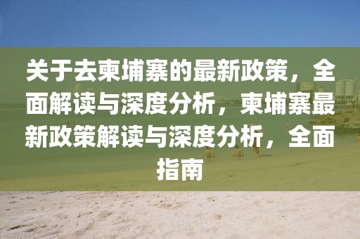 關(guān)于去柬埔寨的最新政策，全面解讀與深度分析，柬埔寨最新政策解讀與深度分析，全面指南