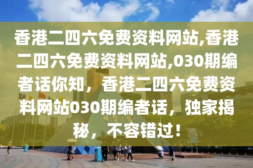 香港二四六免費資料網(wǎng)站,香港二四六免費資料網(wǎng)站,030期編者話你知，香港二四六免費資料網(wǎng)站030期編者話，獨家揭秘，不容錯過！