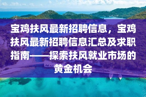 寶雞扶風(fēng)最新招聘信息，寶雞扶風(fēng)最新招聘信息匯總及求職指南——探索扶風(fēng)就業(yè)市場的黃金機(jī)會