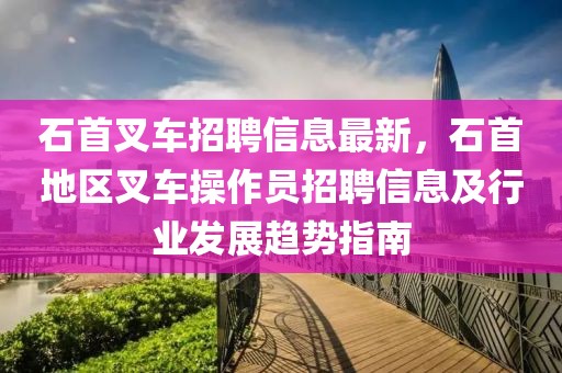 石首叉車招聘信息最新，石首地區(qū)叉車操作員招聘信息及行業(yè)發(fā)展趨勢(shì)指南