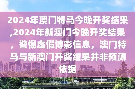 2024年澳門(mén)特馬今晚開(kāi)獎(jiǎng)結(jié)果,2024年新澳門(mén)今晚開(kāi)獎(jiǎng)結(jié)果，警惕虛假博彩信息，澳門(mén)特馬與新澳門(mén)開(kāi)獎(jiǎng)結(jié)果并非預(yù)測(cè)依據(jù)