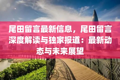 尾田留言最新信息，尾田留言深度解讀與獨(dú)家報(bào)道：最新動(dòng)態(tài)與未來展望