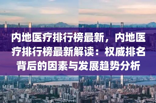 內地醫(yī)療排行榜最新，內地醫(yī)療排行榜最新解讀：權威排名背后的因素與發(fā)展趨勢分析