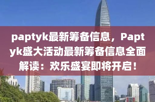 paptyk最新籌備信息，Paptyk盛大活動最新籌備信息全面解讀：歡樂盛宴即將開啟！