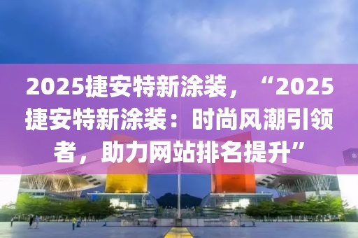 2025捷安特新涂裝，“2025捷安特新涂裝：時(shí)尚風(fēng)潮引領(lǐng)者，助力網(wǎng)站排名提升”