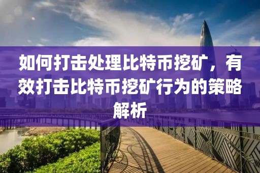 如何打擊處理比特幣挖礦，有效打擊比特幣挖礦行為的策略解析