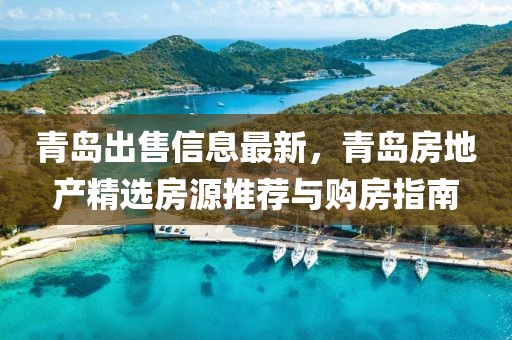 青島出售信息最新，青島房地產(chǎn)精選房源推薦與購房指南