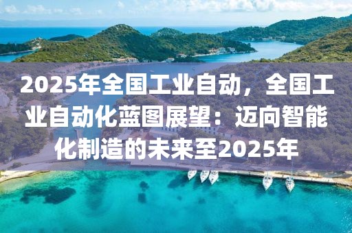 2025年全國工業(yè)自動，全國工業(yè)自動化藍圖展望：邁向智能化制造的未來至2025年