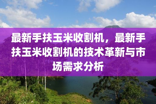 最新手扶玉米收割機，最新手扶玉米收割機的技術革新與市場需求分析