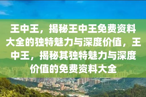 王中王，揭秘王中王免費資料大全的獨特魅力與深度價值，王中王，揭秘其獨特魅力與深度價值的免費資料大全