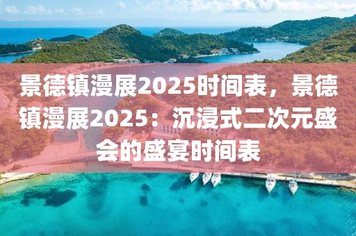 景德鎮(zhèn)漫展2025時(shí)間表，景德鎮(zhèn)漫展2025：沉浸式二次元盛會(huì)的盛宴時(shí)間表