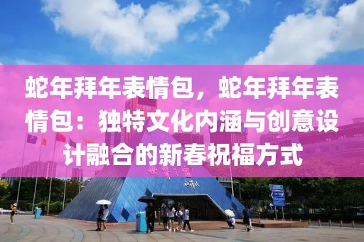 蛇年拜年表情包，蛇年拜年表情包：獨特文化內涵與創(chuàng)意設計融合的新春祝福方式