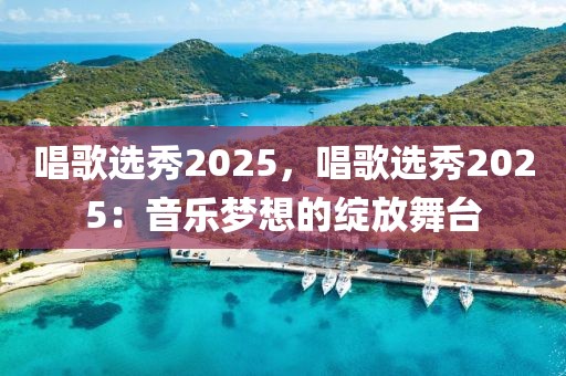 唱歌選秀2025，唱歌選秀2025：音樂夢想的綻放舞臺