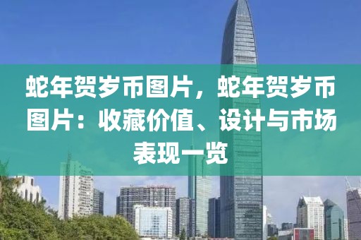 蛇年賀歲幣圖片，蛇年賀歲幣圖片：收藏價(jià)值、設(shè)計(jì)與市場(chǎng)表現(xiàn)一覽