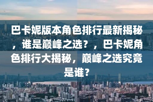 巴卡妮版本角色排行最新揭秘，誰是巔峰之選？，巴卡妮角色排行大揭秘，巔峰之選究竟是誰？