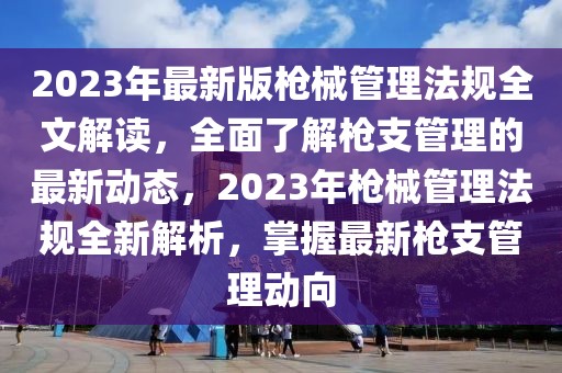 2023年最新版槍械管理法規(guī)全文解讀，全面了解槍支管理的最新動(dòng)態(tài)，2023年槍械管理法規(guī)全新解析，掌握最新槍支管理動(dòng)向