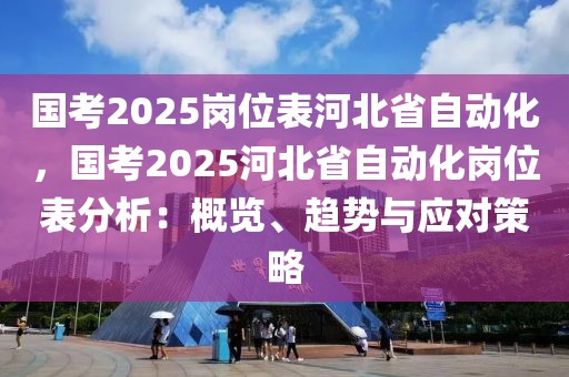 國(guó)考2025崗位表河北省自動(dòng)化，國(guó)考2025河北省自動(dòng)化崗位表分析：概覽、趨勢(shì)與應(yīng)對(duì)策略