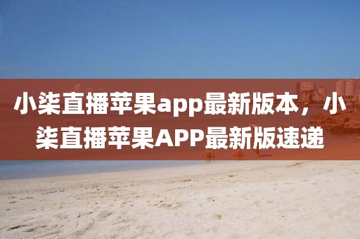 小柒直播蘋果app最新版本，小柒直播蘋果APP最新版速遞