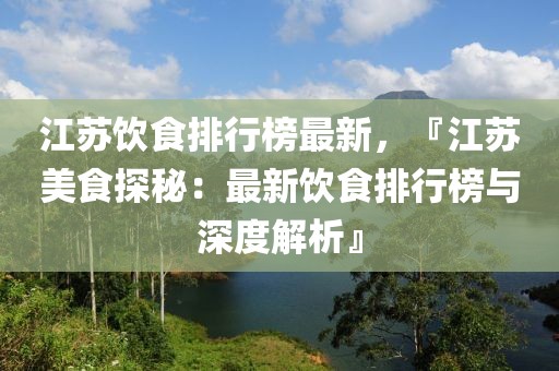 江蘇飲食排行榜最新，『江蘇美食探秘：最新飲食排行榜與深度解析』