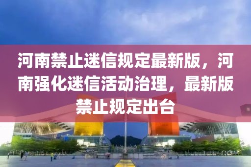 河南禁止迷信規(guī)定最新版，河南強(qiáng)化迷信活動治理，最新版禁止規(guī)定出臺