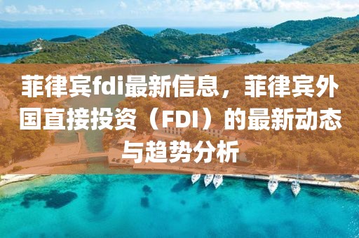 菲律賓fdi最新信息，菲律賓外國直接投資（FDI）的最新動態(tài)與趨勢分析