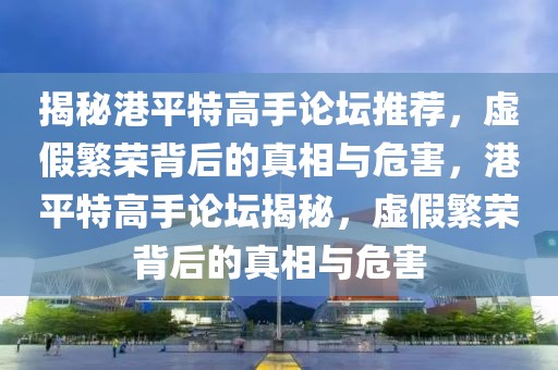 揭秘港平特高手論壇推薦，虛假繁榮背后的真相與危害，港平特高手論壇揭秘，虛假繁榮背后的真相與危害