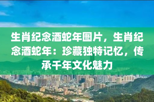 生肖紀(jì)念酒蛇年圖片，生肖紀(jì)念酒蛇年：珍藏獨特記憶，傳承千年文化魅力