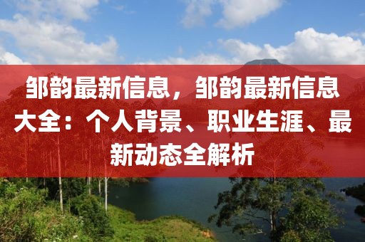 鄒韻最新信息，鄒韻最新信息大全：個(gè)人背景、職業(yè)生涯、最新動(dòng)態(tài)全解析