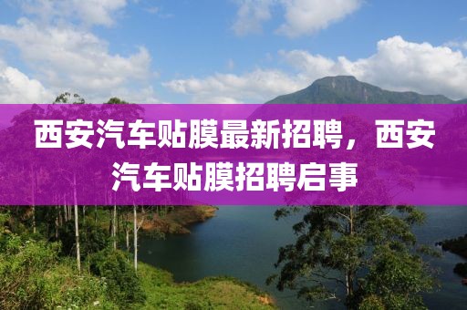 西安汽車貼膜最新招聘，西安汽車貼膜招聘啟事