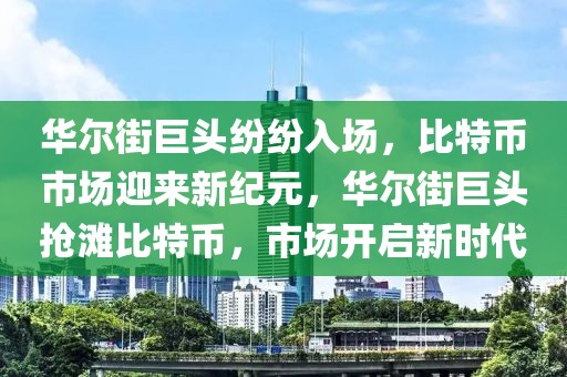 華爾街巨頭紛紛入場，比特幣市場迎來新紀元，華爾街巨頭搶灘比特幣，市場開啟新時代