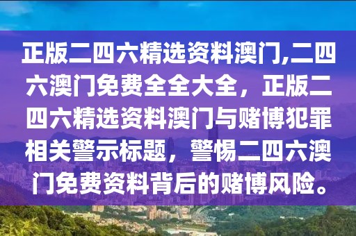 正版二四六精選資料澳門,二四六澳門免費全全大全，正版二四六精選資料澳門與賭博犯罪相關警示標題，警惕二四六澳門免費資料背后的賭博風險。