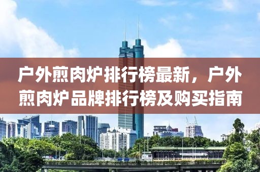 戶外煎肉爐排行榜最新，戶外煎肉爐品牌排行榜及購(gòu)買指南