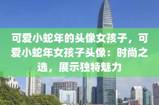 可愛小蛇年的頭像女孩子，可愛小蛇年女孩子頭像：時尚之選，展示獨特魅力