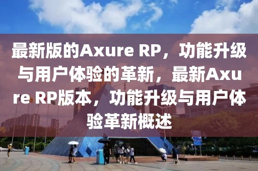 最新版的Axure RP，功能升級與用戶體驗的革新，最新Axure RP版本，功能升級與用戶體驗革新概述