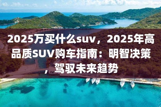 2025萬買什么suv，2025年高品質(zhì)SUV購車指南：明智決策，駕馭未來趨勢