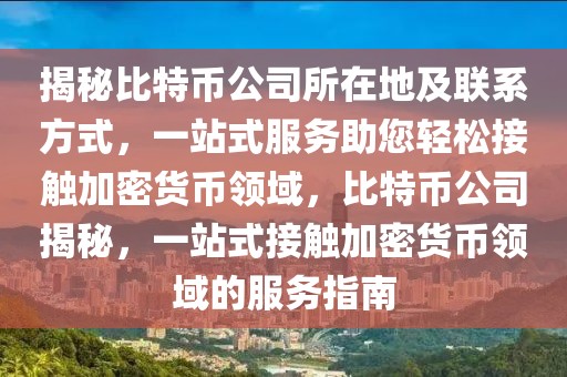 揭秘比特幣公司所在地及聯(lián)系方式，一站式服務(wù)助您輕松接觸加密貨幣領(lǐng)域，比特幣公司揭秘，一站式接觸加密貨幣領(lǐng)域的服務(wù)指南