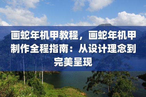 畫蛇年機甲教程，畫蛇年機甲制作全程指南：從設(shè)計理念到完美呈現(xiàn)